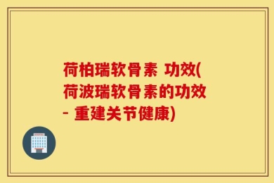 荷柏瑞软骨素 功效(荷波瑞软骨素的功效 - 重建关节健康)