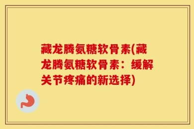 藏龙腾氨糖软骨素(藏龙腾氨糖软骨素：缓解关节疼痛的新选择)