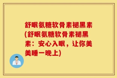 舒眠氨糖软骨素褪黑素(舒眠氨糖软骨素褪黑素：安心入眠，让你美美睡一晚上)