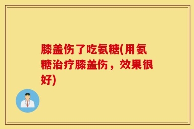 膝盖伤了吃氨糖(用氨糖治疗膝盖伤，效果很好)