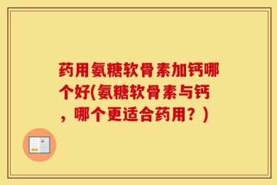药用氨糖软骨素加钙哪个好(氨糖软骨素与钙，哪个更适合药用？)