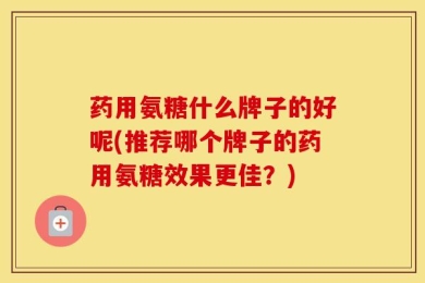 药用氨糖什么牌子的好呢(推荐哪个牌子的药用氨糖效果更佳？)