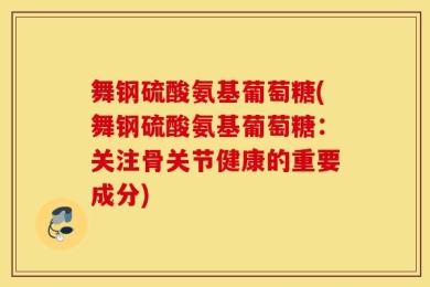 舞钢硫酸氨基葡萄糖(舞钢硫酸氨基葡萄糖：关注骨关节健康的重要成分)
