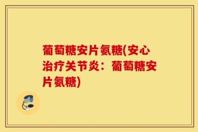 葡萄糖安片氨糖(安心治疗关节炎：葡萄糖安片氨糖)