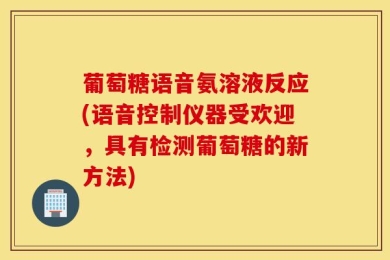 葡萄糖语音氨溶液反应(语音控制仪器受欢迎，具有检测葡萄糖的新方法)