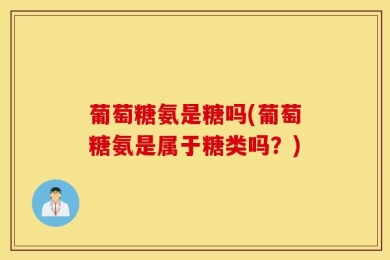 葡萄糖氨是糖吗(葡萄糖氨是属于糖类吗？)