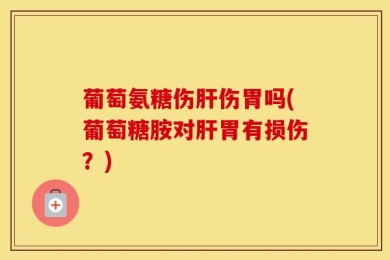 葡萄氨糖伤肝伤胃吗(葡萄糖胺对肝胃有损伤？)