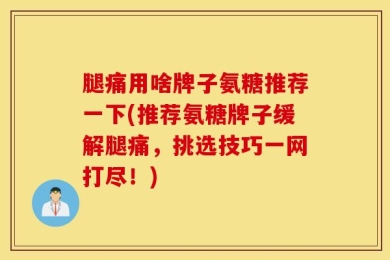 腿痛用啥牌子氨糖推荐一下(推荐氨糖牌子缓解腿痛，挑选技巧一网打尽！)