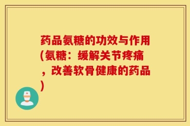 药品氨糖的功效与作用(氨糖：缓解关节疼痛，改善软骨健康的药品)