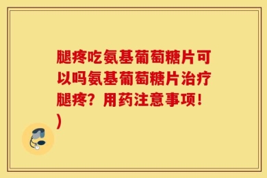腿疼吃氨基葡萄糖片可以吗氨基葡萄糖片治疗腿疼？用药注意事项！)