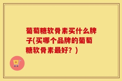 葡萄糖软骨素买什么牌子(买哪个品牌的葡萄糖软骨素最好？)