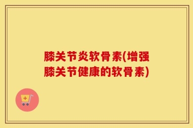 膝关节炎软骨素(增强膝关节健康的软骨素)
