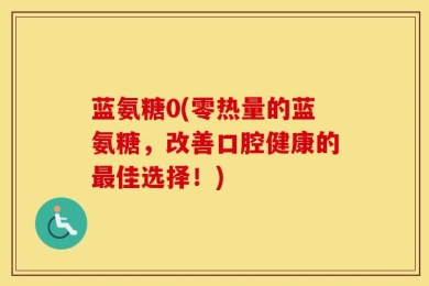 蓝氨糖0(零热量的蓝氨糖，改善口腔健康的最佳选择！)