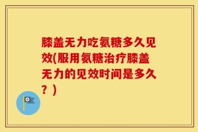 膝盖无力吃氨糖多久见效(服用氨糖治疗膝盖无力的见效时间是多久？)