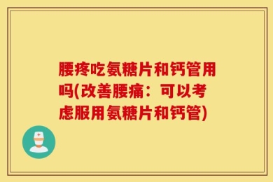 腰疼吃氨糖片和钙管用吗(改善腰痛：可以考虑服用氨糖片和钙管)