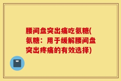 腰间盘突出痛吃氨糖(氨糖：用于缓解腰间盘突出疼痛的有效选择)
