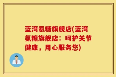 蓝湾氨糖旗舰店(蓝湾氨糖旗舰店：呵护关节健康，用心服务您)