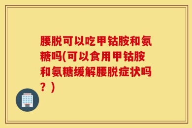 腰脱可以吃甲钴胺和氨糖吗(可以食用甲钴胺和氨糖缓解腰脱症状吗？)