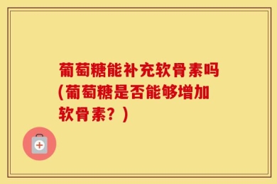 葡萄糖能补充软骨素吗(葡萄糖是否能够增加软骨素？)