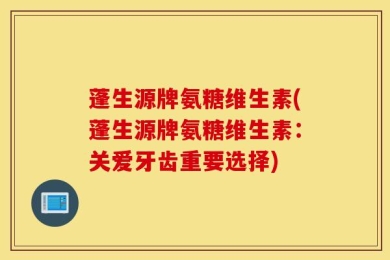 蓬生源牌氨糖维生素(蓬生源牌氨糖维生素：关爱牙齿重要选择)