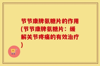 节节康牌氨糖片的作用(节节康牌氨糖片：缓解关节疼痛的有效治疗)