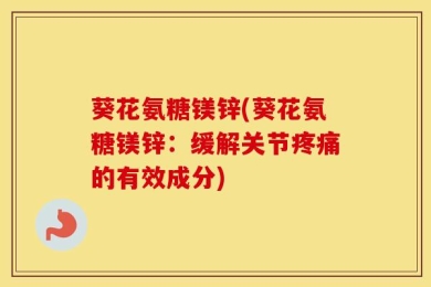 葵花氨糖镁锌(葵花氨糖镁锌：缓解关节疼痛的有效成分)