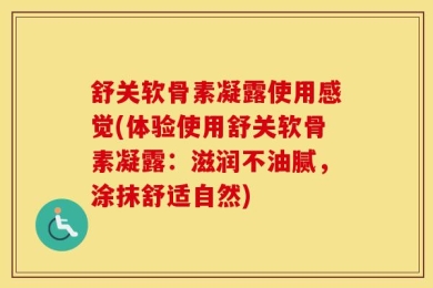 舒关软骨素凝露使用感觉(体验使用舒关软骨素凝露：滋润不油腻，涂抹舒适自然)