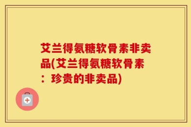 艾兰得氨糖软骨素非卖品(艾兰得氨糖软骨素：珍贵的非卖品)