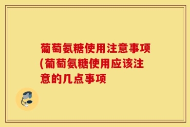 葡萄氨糖使用注意事项(葡萄氨糖使用应该注意的几点事项