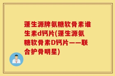 蓬生源牌氨糖软骨素谁生素d钙片(蓬生源氨糖软骨素D钙片——联合护骨明星)