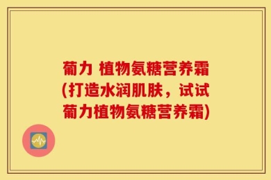 葡力 植物氨糖营养霜(打造水润肌肤，试试葡力植物氨糖营养霜)