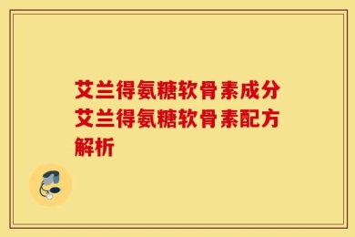 艾兰得氨糖软骨素成分艾兰得氨糖软骨素配方解析