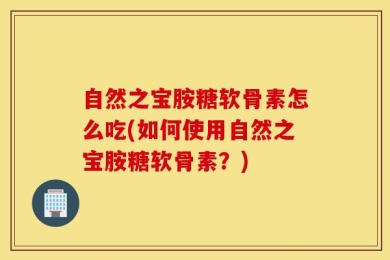自然之宝胺糖软骨素怎么吃(如何使用自然之宝胺糖软骨素？)