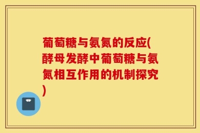 葡萄糖与氨氮的反应(酵母发酵中葡萄糖与氨氮相互作用的机制探究)