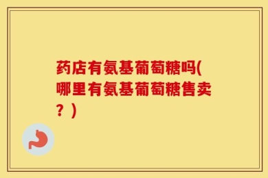 药店有氨基葡萄糖吗(哪里有氨基葡萄糖售卖？)