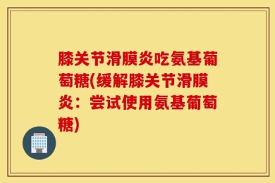 膝关节滑膜炎吃氨基葡萄糖(缓解膝关节滑膜炎：尝试使用氨基葡萄糖)
