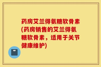 药房艾兰得氨糖软骨素(药房销售的艾兰得氨糖软骨素，适用于关节健康维护)