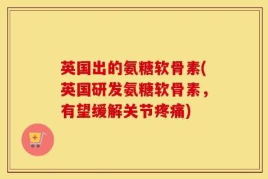 英国出的氨糖软骨素(英国研发氨糖软骨素，有望缓解关节疼痛)