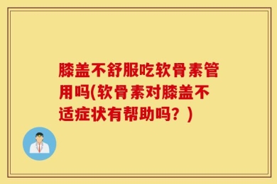 膝盖不舒服吃软骨素管用吗(软骨素对膝盖不适症状有帮助吗？)