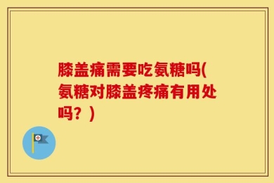 膝盖痛需要吃氨糖吗(氨糖对膝盖疼痛有用处吗？)