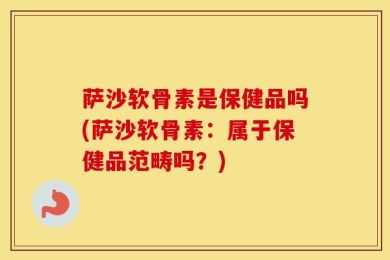萨沙软骨素是保健品吗(萨沙软骨素：属于保健品范畴吗？)