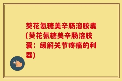 葵花氨糖美辛肠溶胶囊(葵花氨糖美辛肠溶胶囊：缓解关节疼痛的利器)