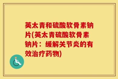 英太青和硫酸软骨素钠片(英太青硫酸软骨素钠片：缓解关节炎的有效治疗药物)