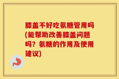 膝盖不好吃氨糖管用吗(能帮助改善膝盖问题吗？氨糖的作用及使用建议)