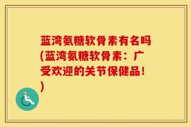蓝湾氨糖软骨素有名吗(蓝湾氨糖软骨素：广受欢迎的关节保健品！)