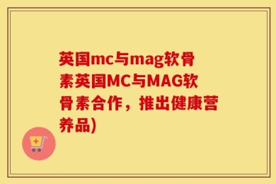 英国mc与mag软骨素英国MC与MAG软骨素合作，推出健康营养品)