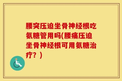 腰突压迫坐骨神经根吃氨糖管用吗(腰痛压迫坐骨神经根可用氨糖治疗？)