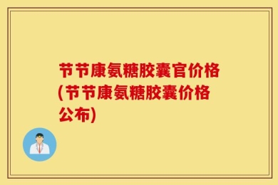 节节康氨糖胶囊官价格(节节康氨糖胶囊价格公布)