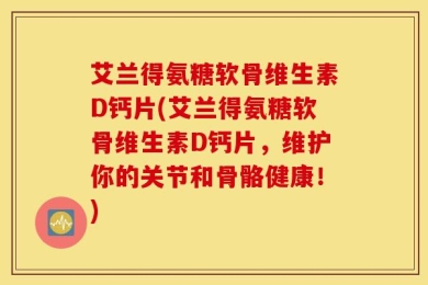 艾兰得氨糖软骨维生素D钙片(艾兰得氨糖软骨维生素D钙片，维护你的关节和骨骼健康！)