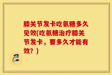 膝关节发卡吃氨糖多久见效(吃氨糖治疗膝关节发卡，要多久才能有效？)